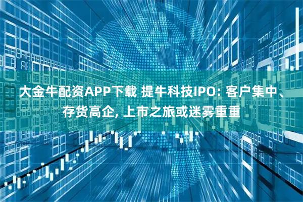 大金牛配资APP下载 提牛科技IPO: 客户集中、存货高企, 上市之旅或迷雾重重