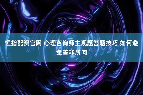 恒指配资官网 心理咨询师主观题答题技巧 如何避免答非所问