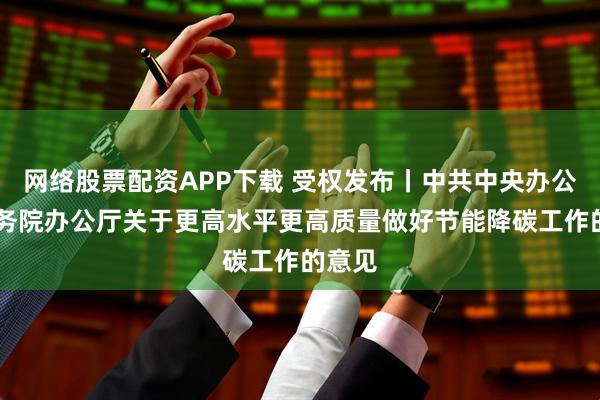 网络股票配资APP下载 受权发布丨中共中央办公厅 国务院办公厅关于更高水平更高质量做好节能降碳工作的意见