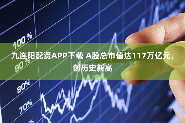 九连阳配资APP下载 A股总市值达117万亿元，创历史新高
