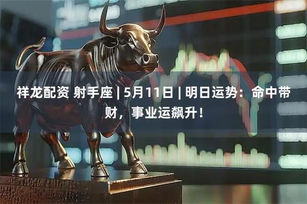 祥龙配资 射手座 | 5月11日 | 明日运势：命中带财，事业运飙升！