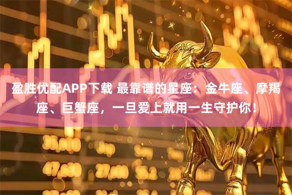 盈胜优配APP下载 最靠谱的星座：金牛座、摩羯座、巨蟹座，一旦爱上就用一生守护你！