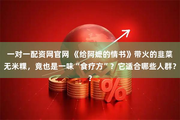 一对一配资网官网 《给阿嬷的情书》带火的韭菜无米粿，竟也是一味“食疗方”？它适合哪些人群？