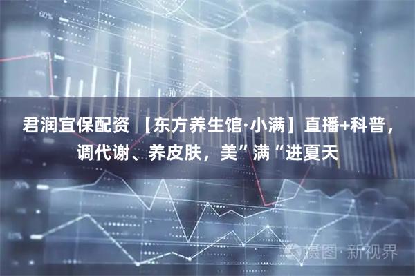君润宜保配资 【东方养生馆·小满】直播+科普，调代谢、养皮肤，美”满“进夏天