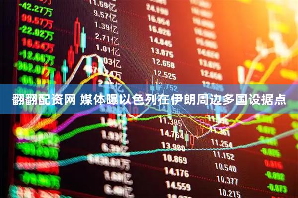 翻翻配资网 媒体曝以色列在伊朗周边多国设据点