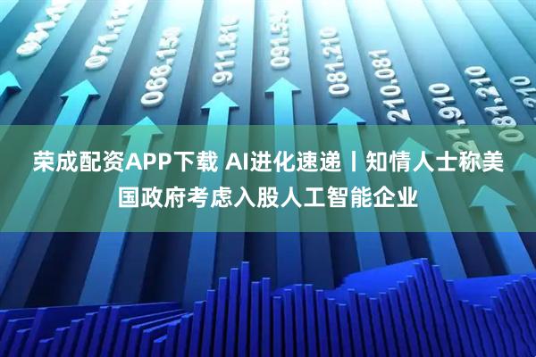 荣成配资APP下载 AI进化速递丨知情人士称美国政府考虑入股人工智能企业