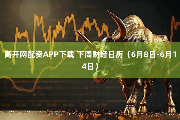 高开网配资APP下载 下周财经日历（6月8日-6月14日）