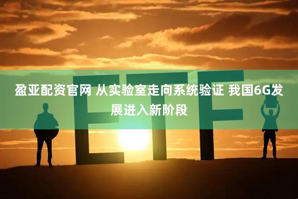 盈亚配资官网 从实验室走向系统验证 我国6G发展进入新阶段