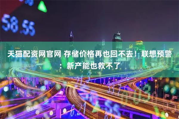 天猫配资网官网 存储价格再也回不去！联想预警：新产能也救不了
