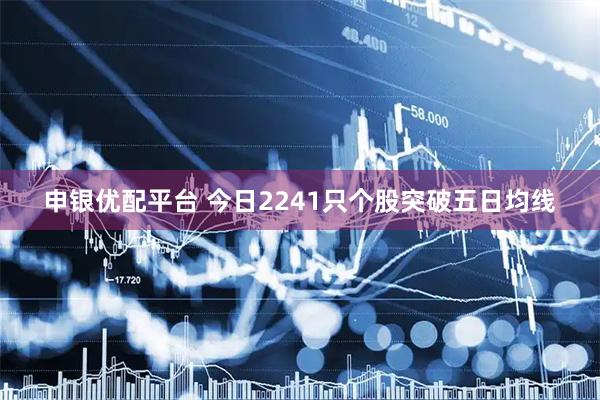 申银优配平台 今日2241只个股突破五日均线