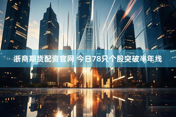 浙商期货配资官网 今日78只个股突破半年线