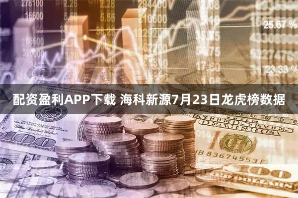 配资盈利APP下载 海科新源7月23日龙虎榜数据