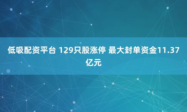 低吸配资平台 129只股涨停 最大封单资金11.37亿元